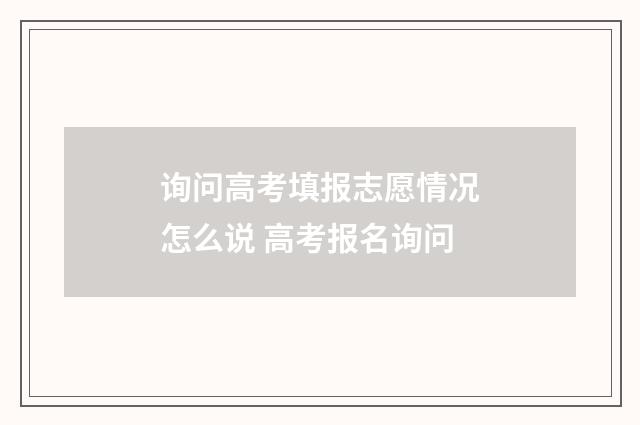 询问高考填报志愿情况怎么说 高考报名询问