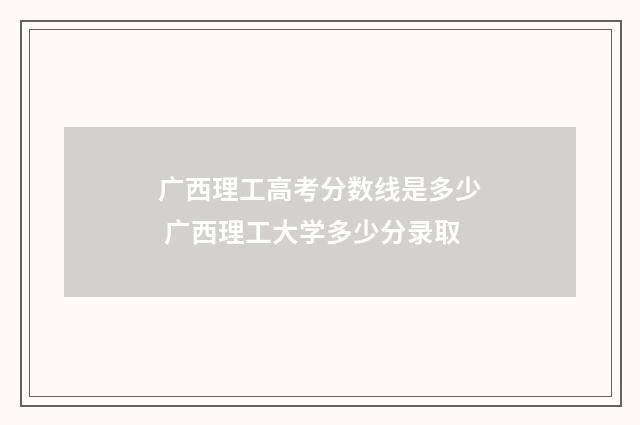 广西理工高考分数线是多少 广西理工大学多少分录取
