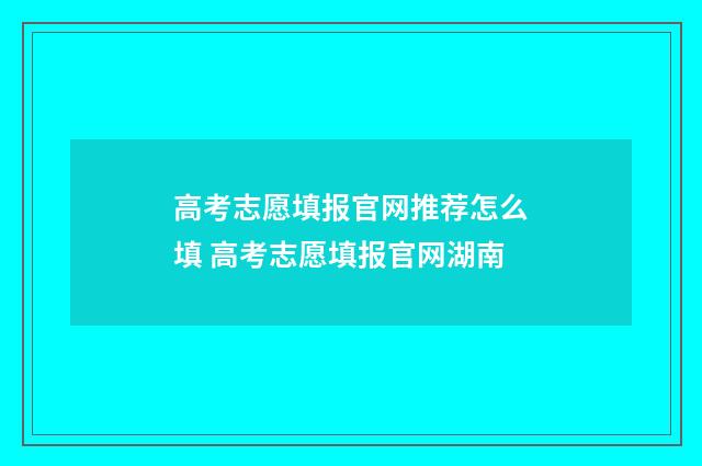 高考志愿填报官网推荐怎么填 高考志愿填报官网湖南