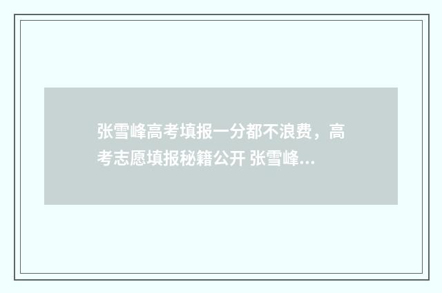 张雪峰高考填报一分都不浪费，高考志愿填报秘籍公开 张雪峰高考填报视频