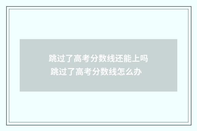 跳过了高考分数线还能上吗 跳过了高考分数线怎么办