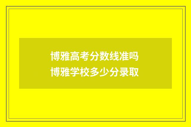 博雅高考分数线准吗 博雅学校多少分录取
