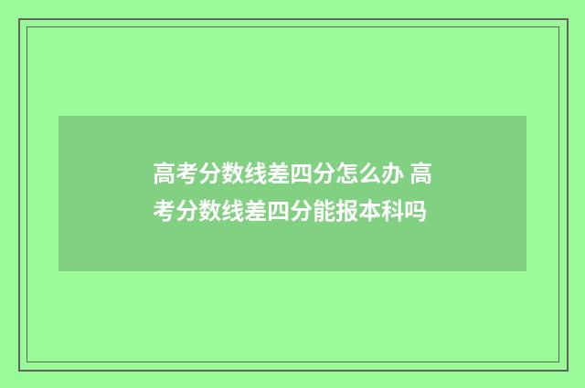 高考分数线差四分怎么办 高考分数线差四分能报本科吗