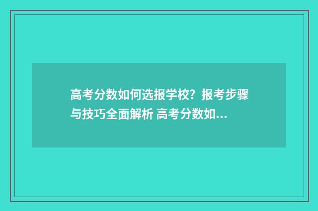 高考分数如何选报学校？报考步骤与技巧全面解析 高考分数如何选学校