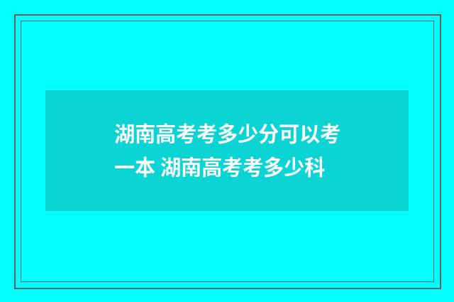 湖南高考考多少分可以考一本 湖南高考考多少科