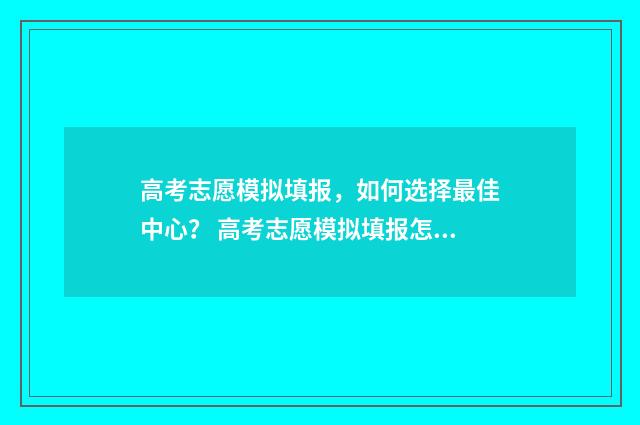 高考志愿模拟填报，如何选择最佳中心？ 高考志愿模拟填报怎么填报的