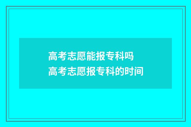 高考志愿能报专科吗 高考志愿报专科的时间