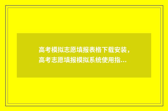 高考模拟志愿填报表格下载安装，高考志愿填报模拟系统使用指南 高考模拟志愿填报免费软件