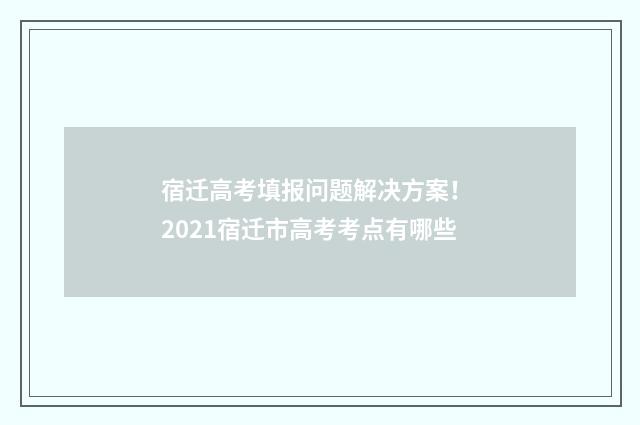 宿迁高考填报问题解决方案！ 2021宿迁市高考考点有哪些