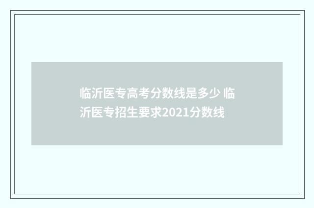 临沂医专高考分数线是多少 临沂医专招生要求2021分数线
