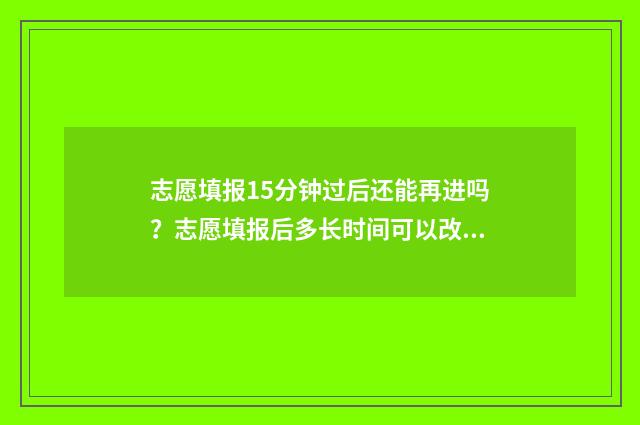 志愿填报15分钟过后还能再进吗？志愿填报后多长时间可以改 志愿填报只有半小时吗
