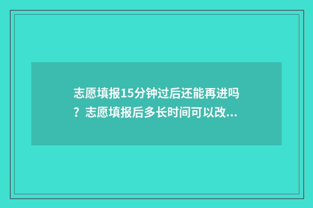 志愿填报15分钟过后还能再进吗？志愿填报后多长时间可以改 志愿填报只有半小时吗
