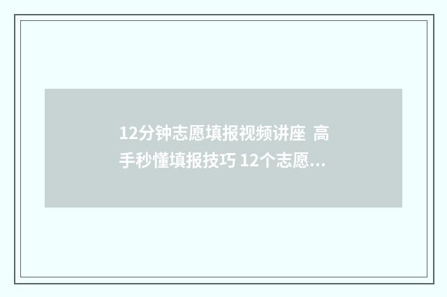 12分钟志愿填报视频讲座 高手秒懂填报技巧 12个志愿怎么填报