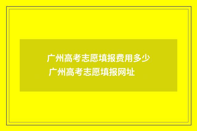 广州高考志愿填报费用多少 广州高考志愿填报网址