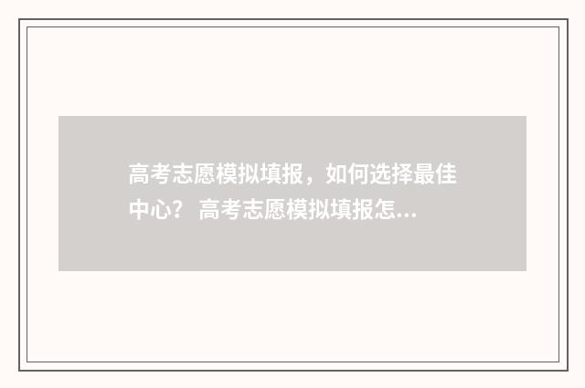 高考志愿模拟填报，如何选择最佳中心？ 高考志愿模拟填报怎么填报的