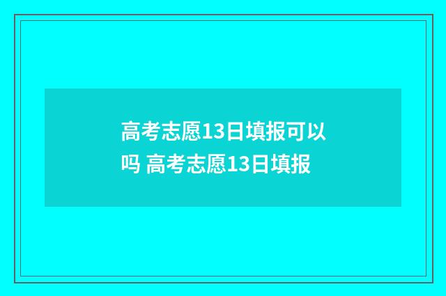 高考志愿13日填报可以吗 高考志愿13日填报