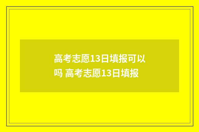 高考志愿13日填报可以吗 高考志愿13日填报