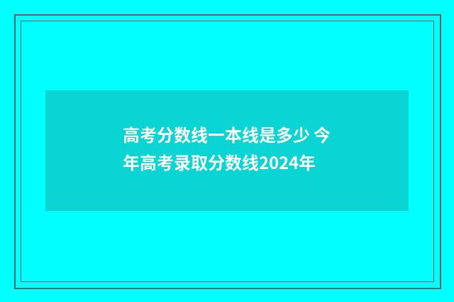 高考分数线一本线是多少 今年高考录取分数线2024年