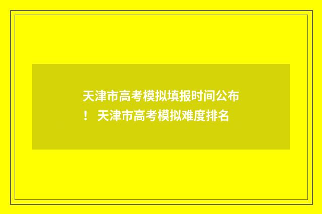 天津市高考模拟填报时间公布！ 天津市高考模拟难度排名
