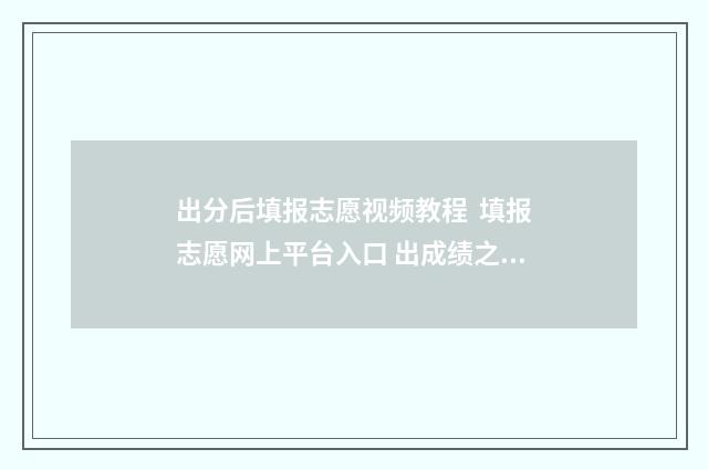 出分后填报志愿视频教程 填报志愿网上平台入口 出成绩之后报志愿