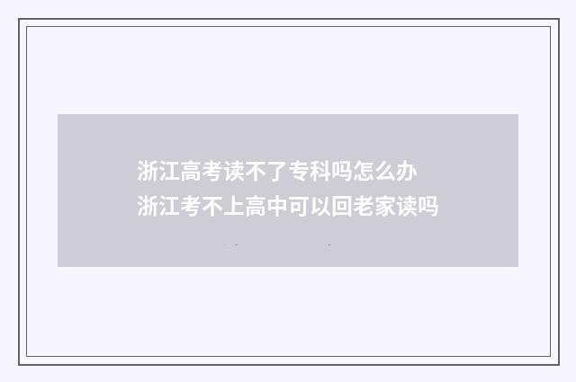 浙江高考读不了专科吗怎么办 浙江考不上高中可以回老家读吗