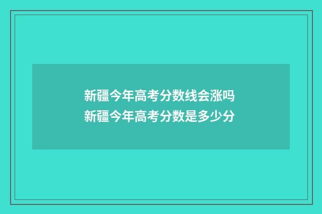 新疆今年高考分数线会涨吗 新疆今年高考分数是多少分