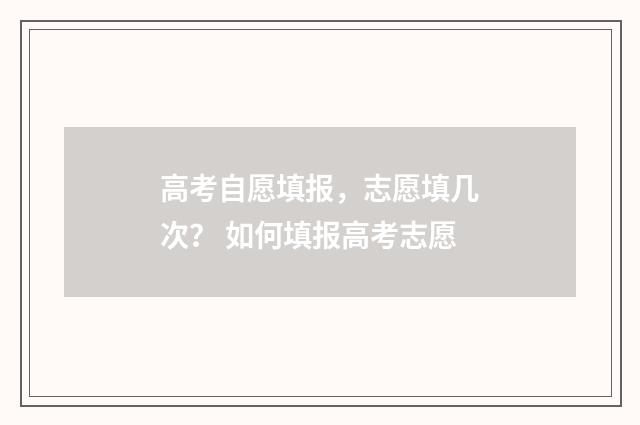 高考自愿填报，志愿填几次？ 如何填报高考志愿