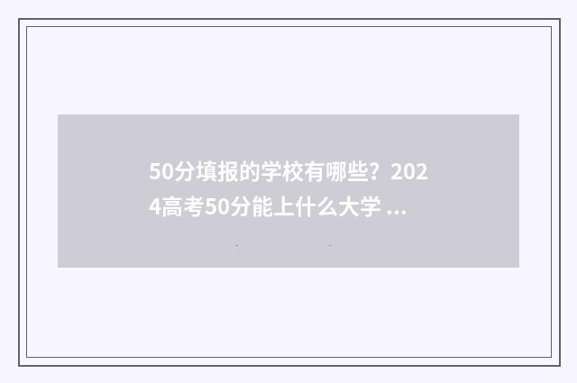 50分填报的学校有哪些？2024高考50分能上什么大学 考试510分怎么选学校