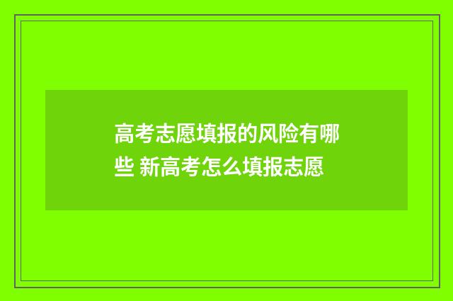 高考志愿填报的风险有哪些 新高考怎么填报志愿