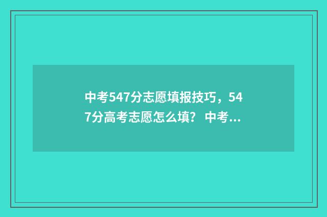 中考547分志愿填报技巧，547分高考志愿怎么填？ 中考分数540可以怎么填