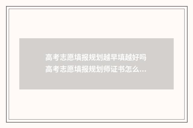 高考志愿填报规划越早填越好吗 高考志愿填报规划师证书怎么考