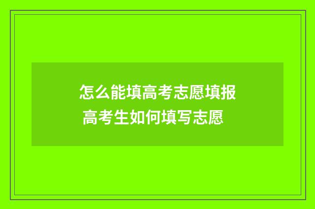 怎么能填高考志愿填报 高考生如何填写志愿