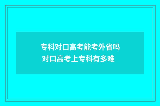 专科对口高考能考外省吗 对口高考上专科有多难