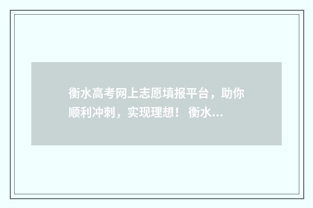 衡水高考网上志愿填报平台，助你顺利冲刺，实现理想！ 衡水高考网上志愿怎么填