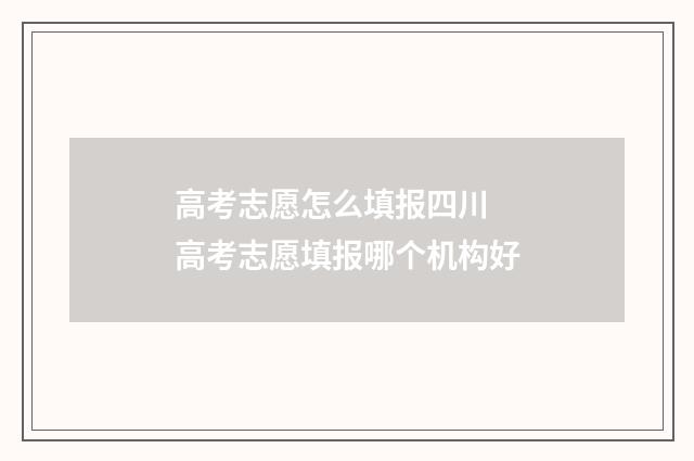 高考志愿怎么填报四川 高考志愿填报哪个机构好
