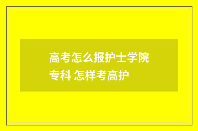 高考怎么报护士学院专科 怎样考高护