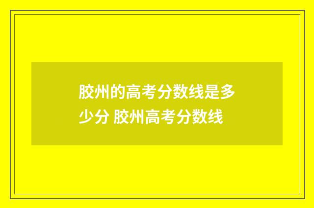 胶州的高考分数线是多少分 胶州高考分数线