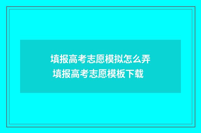 填报高考志愿模拟怎么弄 填报高考志愿模板下载
