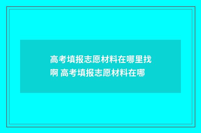 高考填报志愿材料在哪里找啊 高考填报志愿材料在哪
