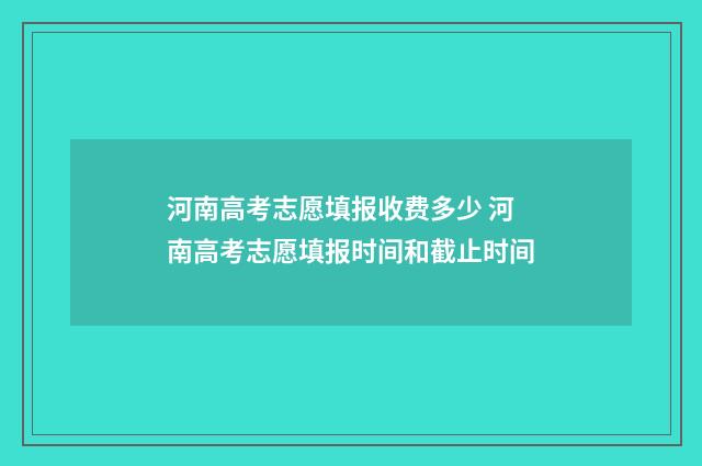 河南高考志愿填报收费多少 河南高考志愿填报时间和截止时间