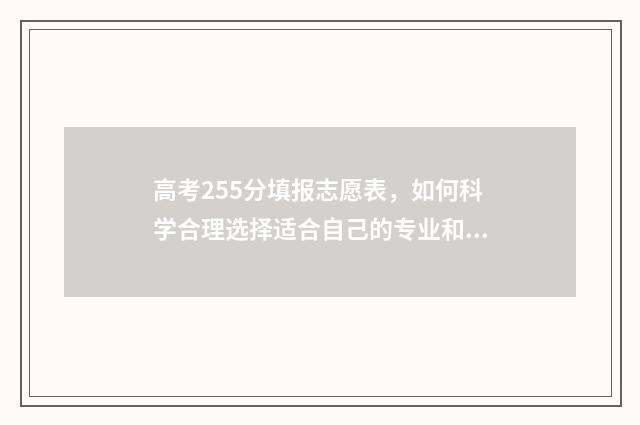 高考255分填报志愿表，如何科学合理选择适合自己的专业和学校？ 高考255分排名