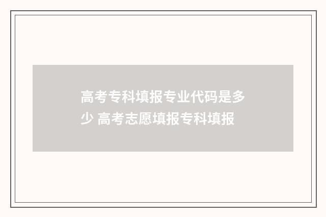 高考专科填报专业代码是多少 高考志愿填报专科填报