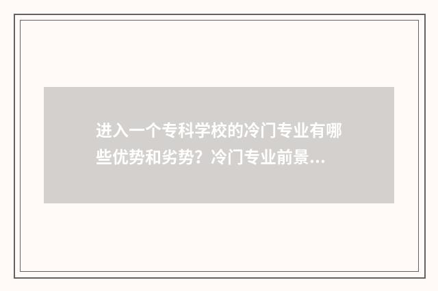 进入一个专科学校的冷门专业有哪些优势和劣势？冷门专业前景 进入大专