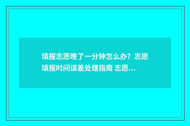 填报志愿晚了一分钟怎么办？志愿填报时间误差处理指南 志愿填晚了有影响吗
