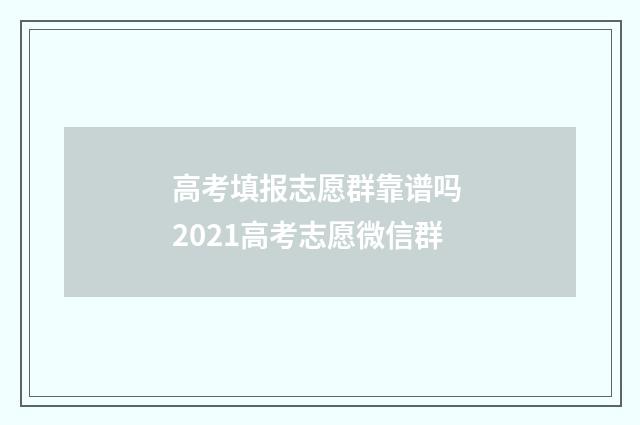 高考填报志愿群靠谱吗 2021高考志愿微信群