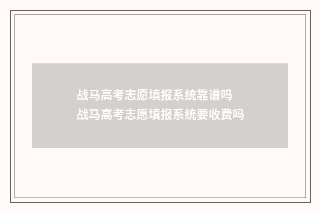 战马高考志愿填报系统靠谱吗 战马高考志愿填报系统要收费吗