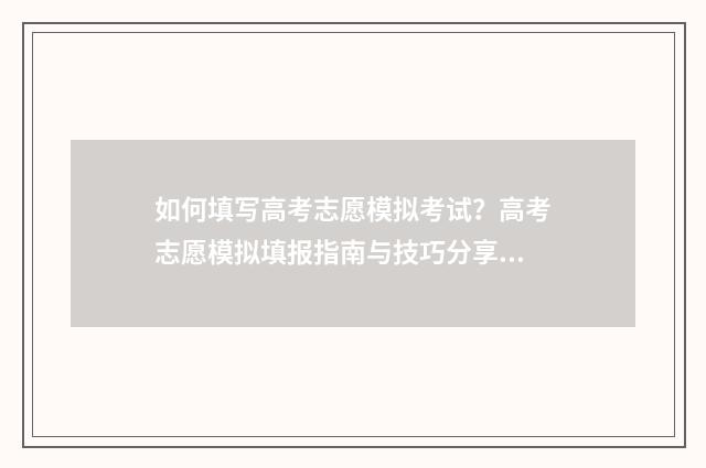 如何填写高考志愿模拟考试？高考志愿模拟填报指南与技巧分享 如何填写高考志愿填报表