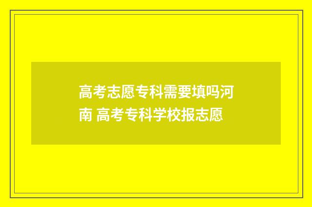 高考志愿专科需要填吗河南 高考专科学校报志愿