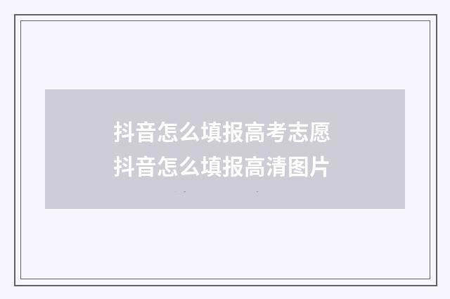 抖音怎么填报高考志愿 抖音怎么填报高清图片