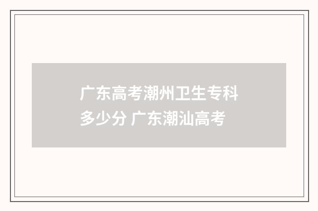 广东高考潮州卫生专科多少分 广东潮汕高考
